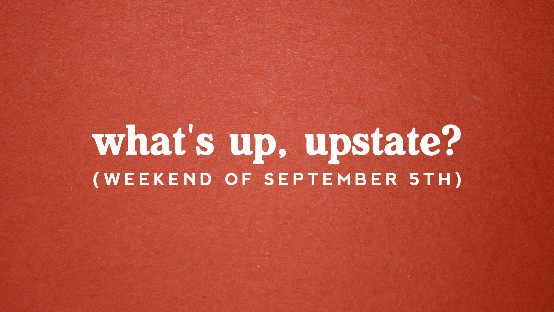 What’s Up, Upstate?: Weekend of 9/5 – 9/8