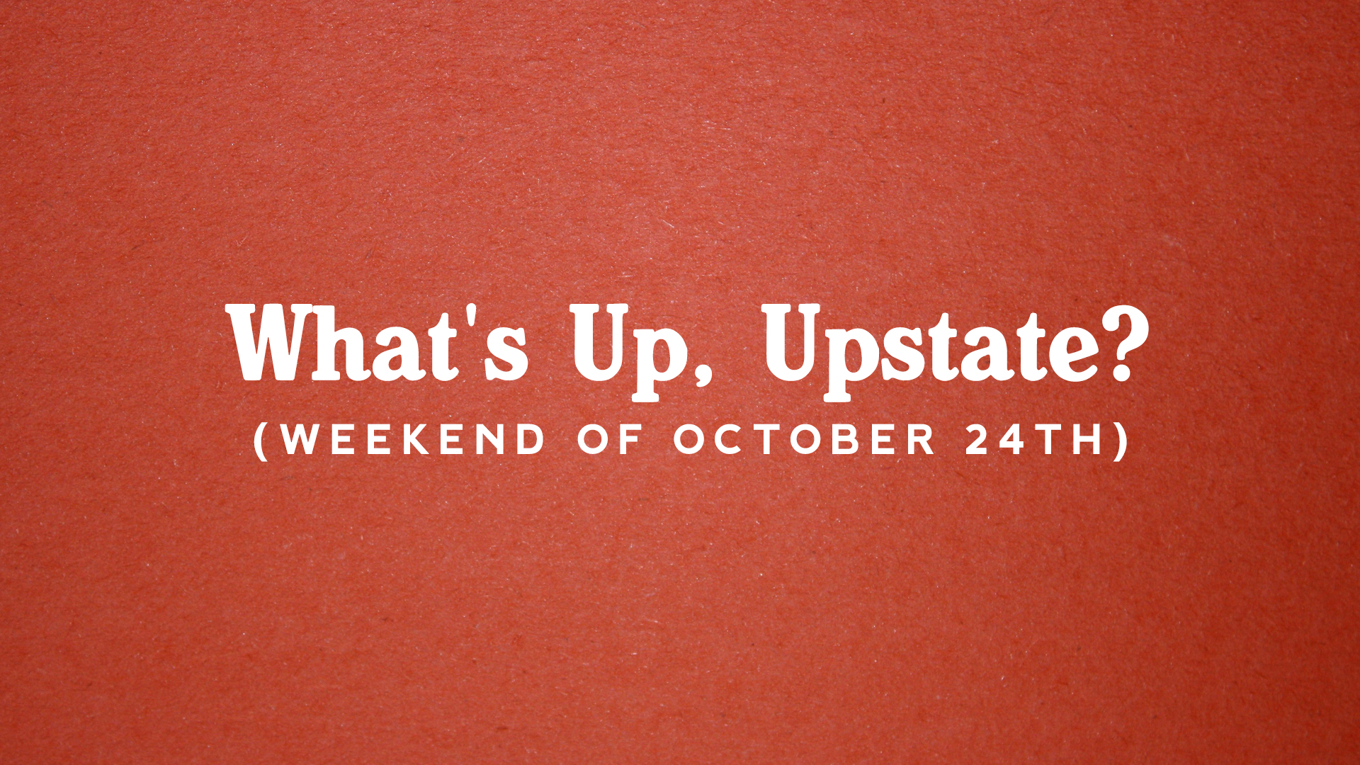 What’s Up, Upstate? – Weekend of October 24 – October 27