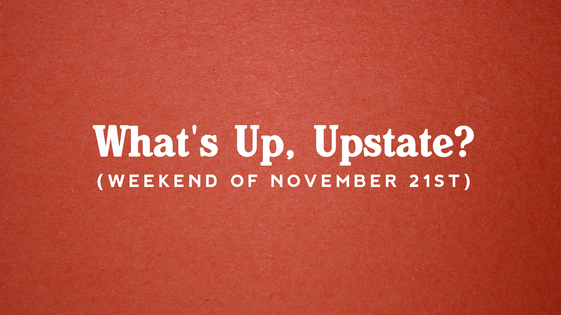 What’s Up, Upstate? – Weekend of November 21st – November 24th